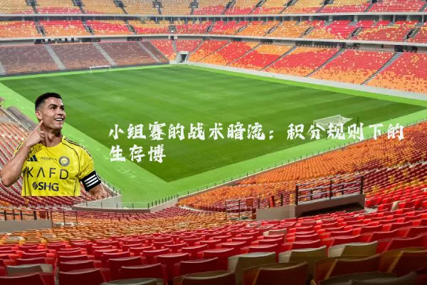 小组赛的战术暗流：积分规则下的生存博弈