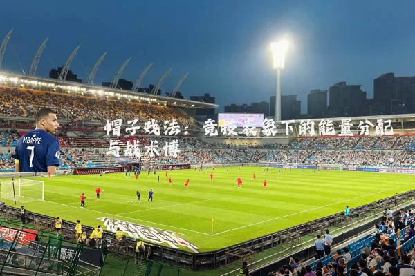 帽子戏法：竞技表象下的能量分配与战术博弈