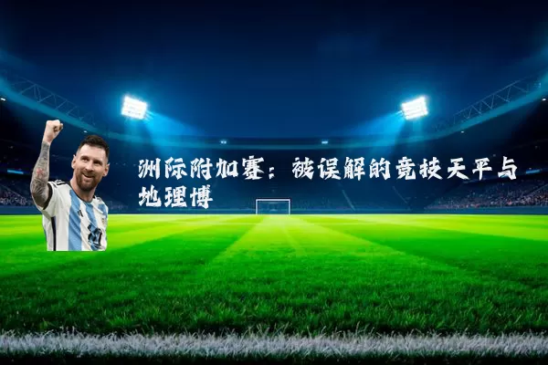 洲际附加赛:被误解的竞技天平与地理博弈