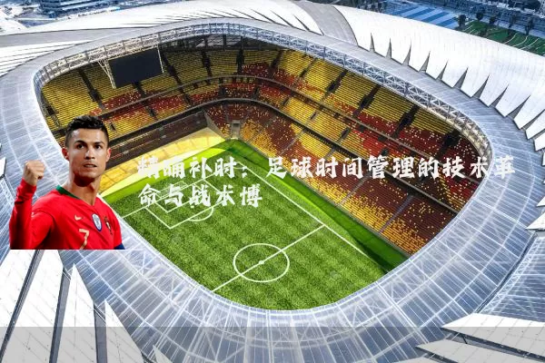 精确补时:足球时间管理的技术革命与战术博弈